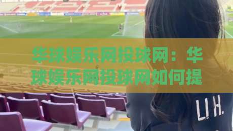 华球娱乐网投球网：华球娱乐网投球网如何提升赛事数据洞察力？(华球娱乐网投球网)三大实用思路-线上十大最稳博球站超清网站新用户免费无延迟4K