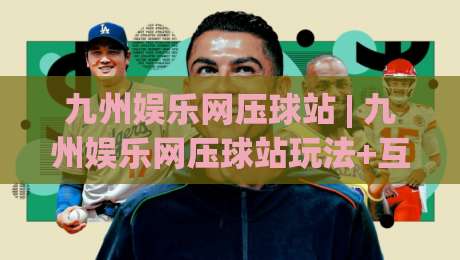九州娱乐网压球站 | 九州娱乐网压球站玩法+互动体验：从场景预判到流畅操作的实战心得-今日最新外围博球网JRS大小球预测免安装走势频道