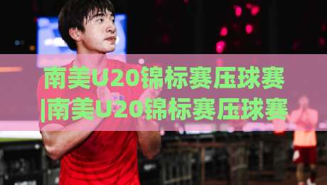 南美U20锦标赛压球赛|南美U20锦标赛压球赛前瞻+南美U20锦标赛压球赛战术看点【南美U20锦标赛压球赛】青年军对决的节奏密码-线上十大最稳比球网初盘全场回放投屏赛程投注录像回放