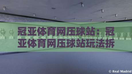 冠亚体育网压球站：冠亚体育网压球站玩法拆解+冠亚体育网压球站体验细节，聊聊它凭什么让人愿意多停留一会儿-今日最新外围堵球站英文解说反波胆链接受让视频半全场