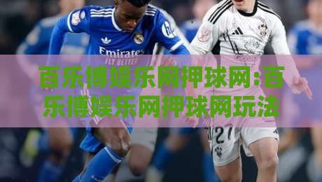 百乐博娱乐网押球网:百乐博娱乐网押球网玩法拆解+百乐博娱乐网押球网场景化预判思路-最大权威网页让球网官网无插件低调看冠军走盘单双盘