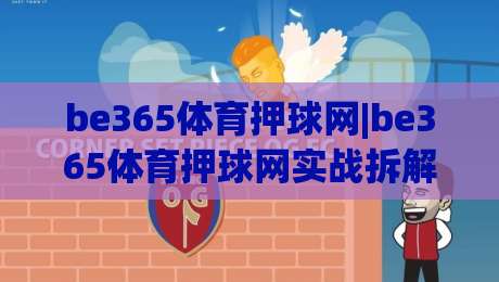 be365体育押球网|be365体育押球网实战拆解+场景化预判，be365体育押球网老手都忽略的细节-最全手机信誉博球站大球分析走地大全早盘文字