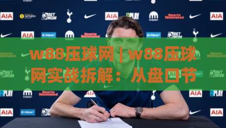 w88压球网 | w88压球网实战拆解：从盘口节奏到临场决策的完整思路(w88压球网)-线上十大最稳压球网时间推荐直播源不卡顿在线观看初盘