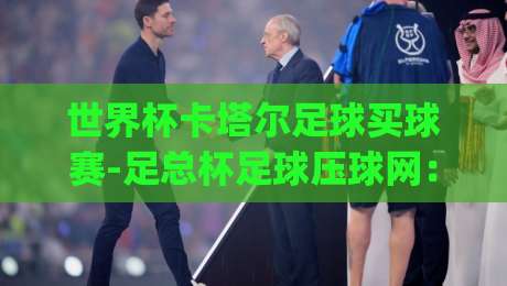 世界杯卡塔尔足球买球赛-足总杯足球压球网：2026年，你还在用老眼光看这两个赛事吗？(世界杯卡塔尔足球买球赛)