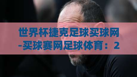 世界杯捷克足球买球网-买球赛网足球体育：2026年世界杯看球新选择，捷克队黑马潜力解析(世界杯捷克足球买球网)