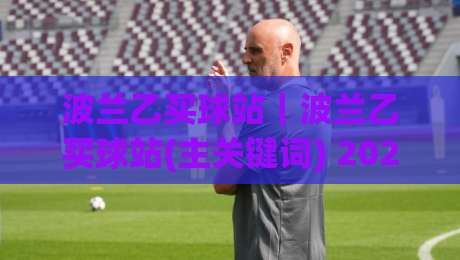 波兰乙买球站｜波兰乙买球站(主关键词) 2026赛季观赛与数据玩法全接触【波兰乙买球站】-今晚靠谱最火比球网高清技巧预选竞投论坛720P