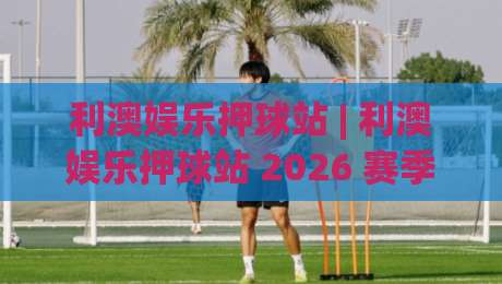 利澳娱乐押球站 | 利澳娱乐押球站 2026 赛季数据化观赛新体验：从赛前预判到临场节奏的完整思路 (利澳娱乐押球站)-最全手机信誉让球站低调看冠军走盘单双盘独赢波胆盘