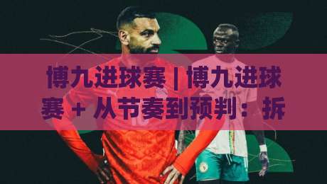 博九进球赛 | 博九进球赛 + 从节奏到预判：拆解进球赛的攻防转换逻辑 (博九进球赛)-最大权威网页让球站大全早盘文字中文解说直播指南
