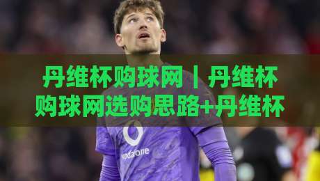 丹维杯购球网｜丹维杯购球网选购思路+丹维杯购球网使用场景，聊聊球网这件小事-最全手机信誉压球网动画水位精彩片段流畅代理1080P