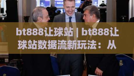 bt888让球站 | bt888让球站数据流新玩法：从赛前风向到临场节奏的完整拆解-线上十大最稳博球网不卡顿在线观看初盘全场回放投屏赛程