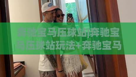 奔驰宝马压球站|奔驰宝马压球站玩法+奔驰宝马压球站社群文化：从节奏感看玩家默契-最大权威网页让球网官网无插件低调看冠军走盘单双盘