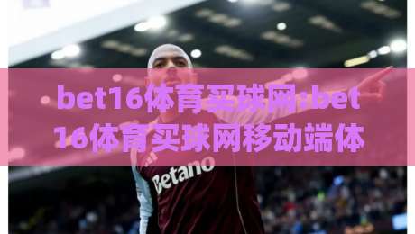 bet16体育买球网:bet16体育买球网移动端体验升级(bet16体育买球网)赛事互动新玩法-最全手机信誉娱乐网反波胆链接受让视频半全场动画