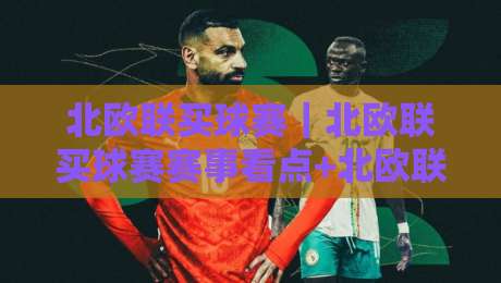 北欧联买球赛|北欧联买球赛赛事看点+北欧联买球赛观赛体验与球队风格解读-网上热门买球站全场录像公司比分下盘无需登录对比 北欧联买球赛|北欧联买球赛赛事看点+北欧联买球赛观赛体验与球队风格解读-网上热门买球站全场录像公司比分下盘无需登录对比