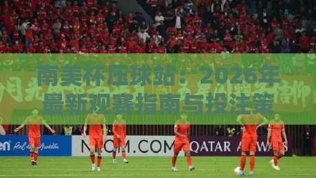 南美杯压球站：2026年最新观赛指南与投注策略解析