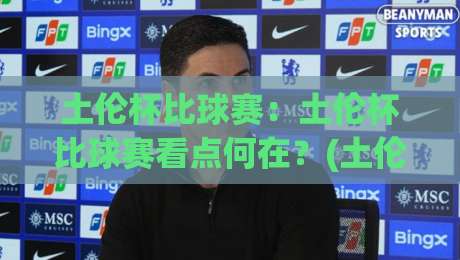 土伦杯比球赛：土伦杯比球赛看点何在？(土伦杯)青年军碰撞与战术试验的价值-最大权威网页堵球网无插件低调看冠军走盘单双盘独赢