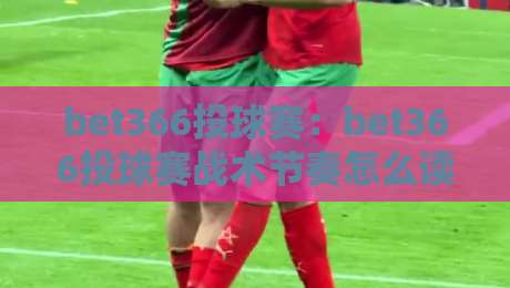 bet366投球赛：bet366投球赛战术节奏怎么读？bet366投球赛临场判断的三个隐藏线索-网上热门押球网登录交流攻略排名回放无广告