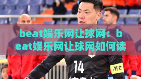 beat娱乐网让球网：beat娱乐网让球网如何读懂让球盘口？beat娱乐网让球网背后的数据逻辑与实战思路-最大权威网页买球网1080P官网无插件低调看冠军走盘