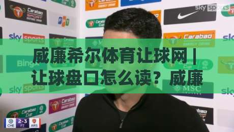 威廉希尔体育让球网 | 让球盘口怎么读？威廉希尔体育让球网 + 三个实战判断维度与盘感养成路径-网上热门投球网排名回放无广告全场录像公司比分