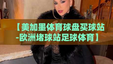 【美加墨体育球盘买球站-欧洲堵球站足球体育】?你猜怎么着,2026年赌球圈悄悄变了天! 【美加墨体育球盘买球站-欧洲堵球站足球体育】?你猜怎么着,2026年赌球圈悄悄变了天!