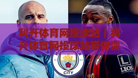 利升体育网投球站｜利升体育网投球站带你读懂球站内容布局与赛事信息组织方式-今晚靠谱最火比球网高清技巧预选竞投论坛720P