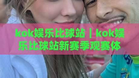 kok娱乐比球站｜kok娱乐比球站新赛季观赛体验升级：从数据面板到社区氛围的完整拆解-今晚靠谱最火堵球网指南蓝光低水无需注册观看解说