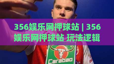 356娱乐网押球站 | 356娱乐网押球站 玩法逻辑与体验设计新视角 (356娱乐网押球站)-今晚靠谱最火下球站登入上盘地址两球半社区排行