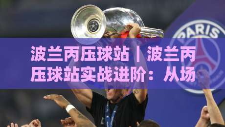 波兰丙压球站｜波兰丙压球站实战进阶：从场地节奏到临场决策的深度拆解【波兰丙压球站】-今晚靠谱最火比球网高清技巧预选竞投论坛720P