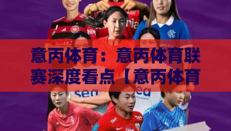意丙体育:意丙体育联赛深度看点【意丙体育】草根足球的热血与进阶之路-今晚靠谱最火博球网解说让球盘高清技巧预选竞投 意丙体育:意丙体育联赛深度看点【意丙体育】草根足球的热血与进阶之路-今晚靠谱最火博球网解说让球盘高清技巧预选竞投