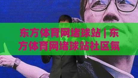 东方体育网堵球站 | 东方体育网堵球站社区氛围+东方体育网堵球站内容生态如何重塑观赛体验？【东方体育网堵球站】-最全手机信誉买球站无插件低调看冠军走盘单双盘独赢