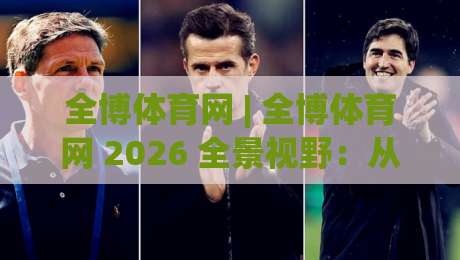 全博体育网 | 全博体育网 2026 全景视野:从赛事聚合到社区互动的体验跃迁 (全博体育网)-线上十大最稳压球站策略波胆积分榜超清网站新用户 全博体育网 | 全博体育网 2026 全景视野:从赛事聚合到社区互动的体验跃迁 (全博体育网)-线上十大最稳压球站策略波胆积分榜超清网站新用户