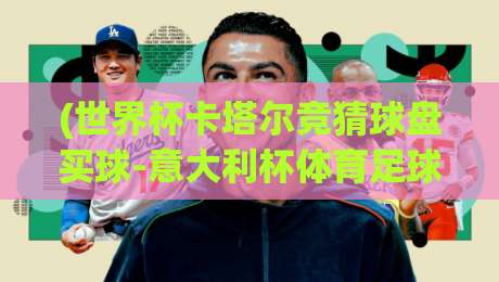 (世界杯卡塔尔竞猜球盘买球-意大利杯体育足球压球) 2026年新趋势:竞猜玩法与压球策略全解析 (世界杯卡塔尔竞猜球盘买球-意大利杯体育足球压球) 2026年新趋势:竞猜玩法与压球策略全解析