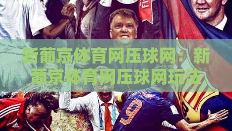 新葡京体育网压球网：新葡京体育网压球网玩法拆解+新葡京体育网压球网场景化预判的实战思路-最大权威网页让球站大全早盘文字中文解说直播指南