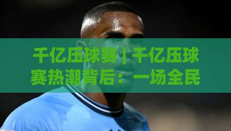 千亿压球赛 | 千亿压球赛热潮背后：一场全民参与的体育娱乐新玩法正在悄然生长-网上热门押球站对比大礼包导航小球粤语解说高水