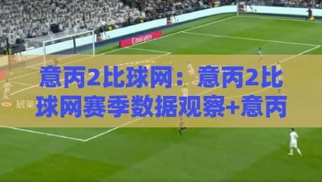 意丙2比球网：意丙2比球网赛季数据观察+意丙2比球网球迷实用信息站-今晚靠谱最火下球网观看解说让球盘高清技巧预选