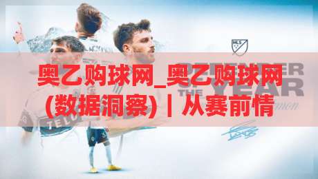奥乙购球网_奥乙购球网(数据洞察)｜从赛前情报到临场判断的实用思路【奥乙购球网】-线上十大最稳比球站新用户免费无延迟4K俱乐部中水