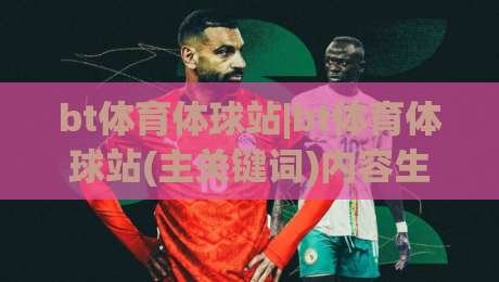 bt体育体球站|bt体育体球站(主关键词)内容生态与数据体验的2026新观察-最大权威网页下球站指南蓝光低水无需注册观看解说