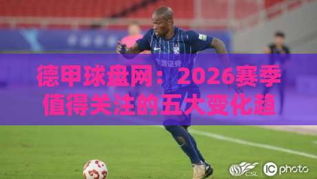 德甲球盘网:2026赛季值得关注的五大变化趋势 德甲球盘网:2026赛季值得关注的五大变化趋势