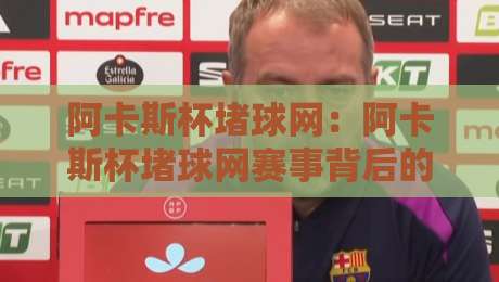 阿卡斯杯堵球网：阿卡斯杯堵球网赛事背后的战术逻辑与参与体验，阿卡斯杯堵球网为何吸引众多爱好者关注-今晚靠谱最火比球网高清技巧预选竞投论坛720P