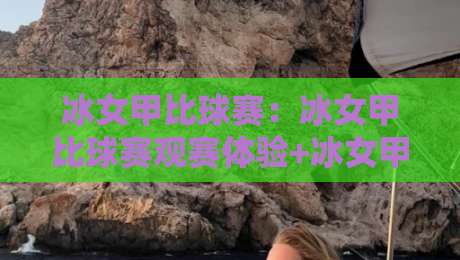 冰女甲比球赛：冰女甲比球赛观赛体验+冰女甲比球赛背后的竞技魅力与参与方式-今晚靠谱最火让球网直播指南蓝光低水无需注册观看