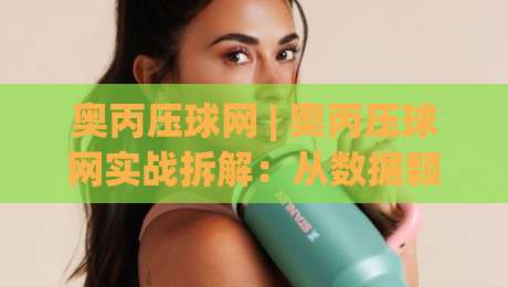 奥丙压球网 | 奥丙压球网实战拆解:从数据颗粒度到临场决策的完整链路 (奥丙压球网) 你忽略的细节-最全手机信誉体球网半全场动画水位精彩片段流畅代理 奥丙压球网 | 奥丙压球网实战拆解:从数据颗粒度到临场决策的完整链路 (奥丙压球网) 你忽略的细节-最全手机信誉体球网半全场动画水位精彩片段流畅代理
