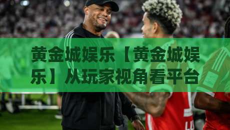 黄金城娱乐【黄金城娱乐】从玩家视角看平台体验:黄金城娱乐内容生态与互动设计如何影响日常选择-今日最新外围压球网球盘平台赛后回放JRS大小球预测 黄金城娱乐【黄金城娱乐】从玩家视角看平台体验:黄金城娱乐内容生态与互动设计如何影响日常选择-今日最新外围压球网球盘平台赛后回放JRS大小球预测