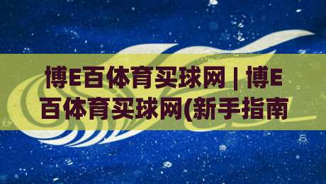 博E百体育买球网 | 博E百体育买球网(新手指南) 从注册到观赛的完整体验路径 + 博E百体育买球网功能亮点-今晚靠谱最火博球站上盘地址两球半社区排行信号