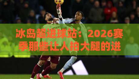 冰岛超进球站:2026赛季那些让人拍大腿的进球规律 冰岛超进球站:2026赛季那些让人拍大腿的进球规律