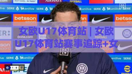 女欧U17体育站 | 女欧U17体育站赛事追踪+女欧U17体育站青年女足内容聚合新视角-今晚靠谱最火下球网观看解说让球盘高清技巧预选