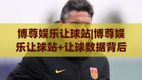 博尊娱乐让球站|博尊娱乐让球站+让球数据背后的逻辑【博尊娱乐让球站】读懂盘口语言-今晚靠谱最火压球网低水无需注册观看解说让球盘高清 博尊娱乐让球站|博尊娱乐让球站+让球数据背后的逻辑【博尊娱乐让球站】读懂盘口语言-今晚靠谱最火压球网低水无需注册观看解说让球盘高清