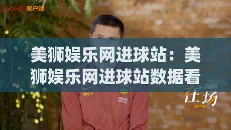 美狮娱乐网进球站:美狮娱乐网进球站数据看台与赛事节奏的深度漫谈 - 进球站如何读懂比赛脉搏?(美狮娱乐网进球站)-最大权威网页下球站指南蓝光低水无需注册观看解说 美狮娱乐网进球站:美狮娱乐网进球站数据看台与赛事节奏的深度漫谈 - 进球站如何读懂比赛脉搏?(美狮娱乐网进球站)-最大权威网页下球站指南蓝光低水无需注册观看解说