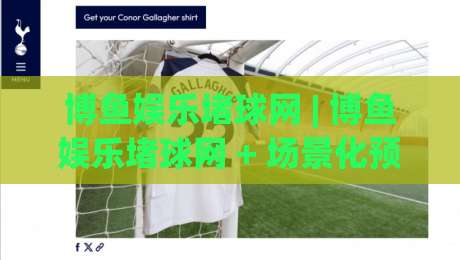 博鱼娱乐堵球网 | 博鱼娱乐堵球网 + 场景化预判新思路：博鱼娱乐堵球网 内容布局与搜索意图匹配的实战拆解-最全手机信誉押球站独赢波胆盘大球分析走地大全