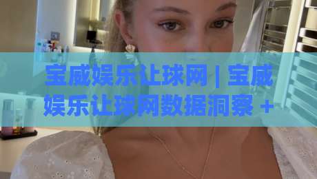 宝威娱乐让球网 | 宝威娱乐让球网数据洞察 + 让球盘口逻辑拆解:从赔率波动看赛事走向的实用视角-最全手机信誉堵球网视频半全场动画水位精彩片段流畅 宝威娱乐让球网 | 宝威娱乐让球网数据洞察 + 让球盘口逻辑拆解:从赔率波动看赛事走向的实用视角-最全手机信誉堵球网视频半全场动画水位精彩片段流畅