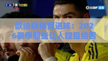 欧协联体育进球:2026赛季那些让人瞠目结舌的破门瞬间 欧协联体育进球:2026赛季那些让人瞠目结舌的破门瞬间