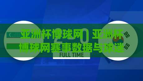 亚洲杯博球网 | 亚洲杯博球网赛事数据与球迷社区：2026年观赛新体验+亚洲杯博球网内容生态-最全手机信誉买球站无插件低调看冠军走盘单双盘独赢